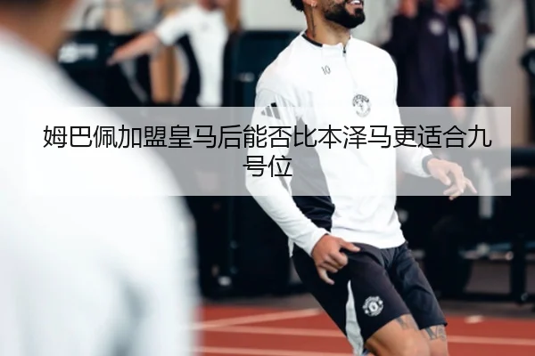 姆巴佩加盟皇马后能否比本泽马更适合九号位